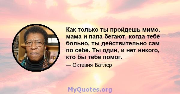 Как только ты пройдешь мимо, мама и папа бегают, когда тебе больно, ты действительно сам по себе. Ты один, и нет никого, кто бы тебе помог.