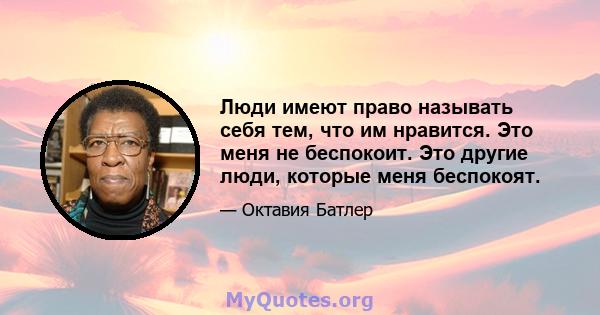 Люди имеют право называть себя тем, что им нравится. Это меня не беспокоит. Это другие люди, которые меня беспокоят.