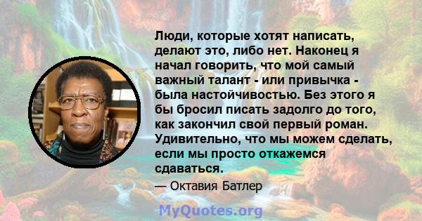 Люди, которые хотят написать, делают это, либо нет. Наконец я начал говорить, что мой самый важный талант - или привычка - была настойчивостью. Без этого я бы бросил писать задолго до того, как закончил свой первый