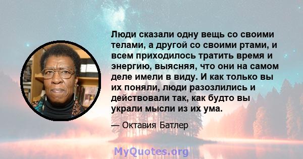 Люди сказали одну вещь со своими телами, а другой со своими ртами, и всем приходилось тратить время и энергию, выясняя, что они на самом деле имели в виду. И как только вы их поняли, люди разозлились и действовали так,