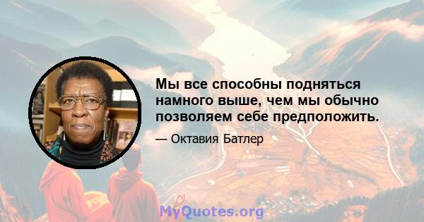 Мы все способны подняться намного выше, чем мы обычно позволяем себе предположить.