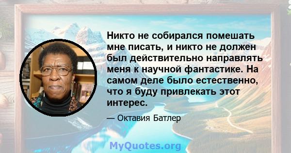 Никто не собирался помешать мне писать, и никто не должен был действительно направлять меня к научной фантастике. На самом деле было естественно, что я буду привлекать этот интерес.