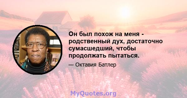 Он был похож на меня - родственный дух, достаточно сумасшедший, чтобы продолжать пытаться.