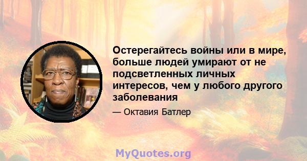 Остерегайтесь войны или в мире, больше людей умирают от не подсветленных личных интересов, чем у любого другого заболевания