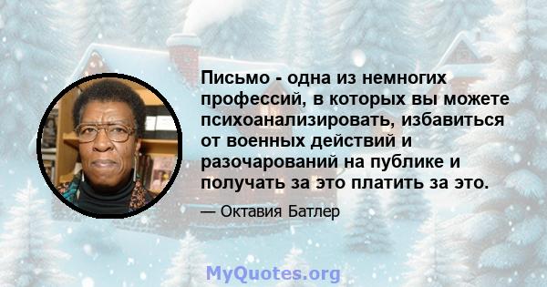 Письмо - одна из немногих профессий, в которых вы можете психоанализировать, избавиться от военных действий и разочарований на публике и получать за это платить за это.