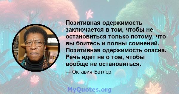 Позитивная одержимость заключается в том, чтобы не остановиться только потому, что вы боитесь и полны сомнений. Позитивная одержимость опасна. Речь идет не о том, чтобы вообще не остановиться.