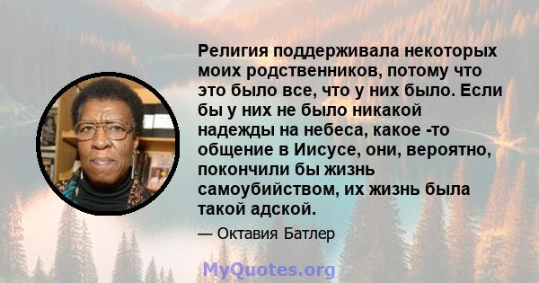 Религия поддерживала некоторых моих родственников, потому что это было все, что у них было. Если бы у них не было никакой надежды на небеса, какое -то общение в Иисусе, они, вероятно, покончили бы жизнь самоубийством,