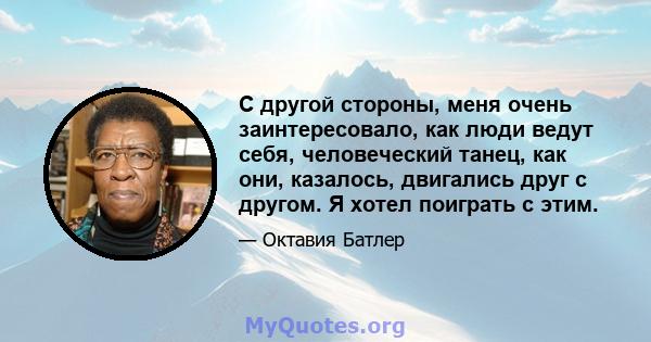 С другой стороны, меня очень заинтересовало, как люди ведут себя, человеческий танец, как они, казалось, двигались друг с другом. Я хотел поиграть с этим.