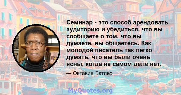 Семинар - это способ арендовать аудиторию и убедиться, что вы сообщаете о том, что вы думаете, вы общаетесь. Как молодой писатель так легко думать, что вы были очень ясны, когда на самом деле нет.