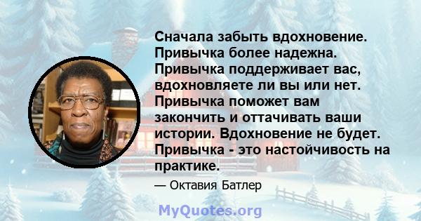 Сначала забыть вдохновение. Привычка более надежна. Привычка поддерживает вас, вдохновляете ли вы или нет. Привычка поможет вам закончить и оттачивать ваши истории. Вдохновение не будет. Привычка - это настойчивость на