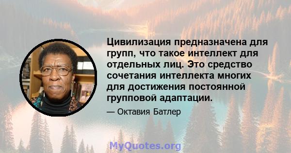 Цивилизация предназначена для групп, что такое интеллект для отдельных лиц. Это средство сочетания интеллекта многих для достижения постоянной групповой адаптации.