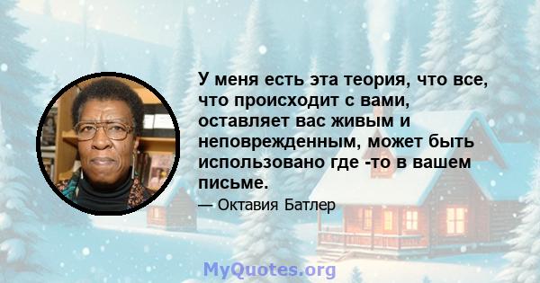 У меня есть эта теория, что все, что происходит с вами, оставляет вас живым и неповрежденным, может быть использовано где -то в вашем письме.