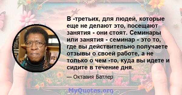 В -третьих, для людей, которые еще не делают это, посещают занятия - они стоят. Семинары или занятия - семинар - это то, где вы действительно получаете отзывы о своей работе, а не только о чем -то, куда вы идете и