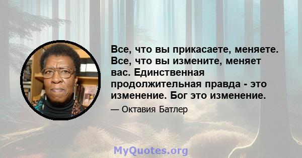 Все, что вы прикасаете, меняете. Все, что вы измените, меняет вас. Единственная продолжительная правда - это изменение. Бог это изменение.