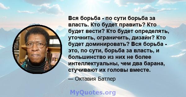 Вся борьба - по сути борьба за власть. Кто будет править? Кто будет вести? Кто будет определять, уточнить, ограничить, дизайн? Кто будет доминировать? Вся борьба - это, по сути, борьба за власть, и большинство из них не 