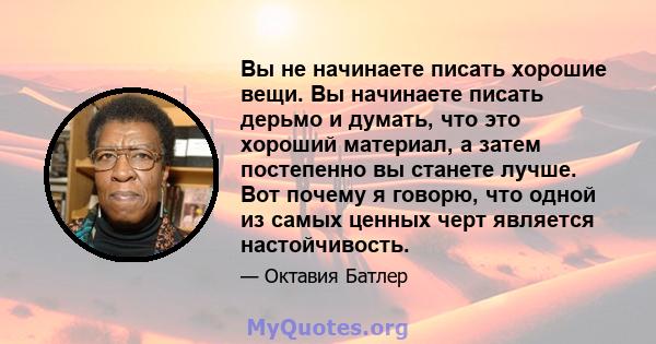 Вы не начинаете писать хорошие вещи. Вы начинаете писать дерьмо и думать, что это хороший материал, а затем постепенно вы станете лучше. Вот почему я говорю, что одной из самых ценных черт является настойчивость.