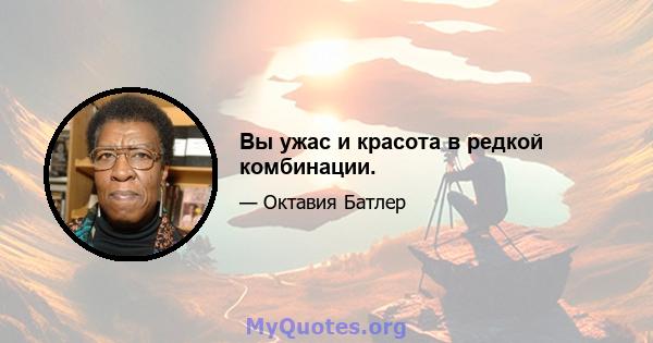 Вы ужас и красота в редкой комбинации.