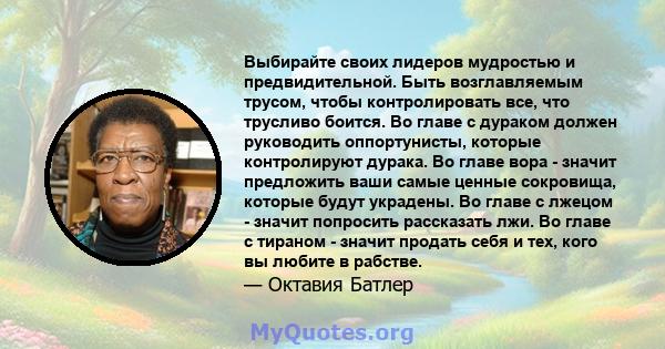 Выбирайте своих лидеров мудростью и предвидительной. Быть возглавляемым трусом, чтобы контролировать все, что трусливо боится. Во главе с дураком должен руководить оппортунисты, которые контролируют дурака. Во главе