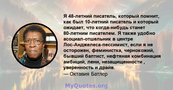 Я 48-летний писатель, который помнит, как был 10-летний писатель и который ожидает, что когда-нибудь станет 80-летним писателем. Я также удобно асоциал-отшельник в центре Лос-Анджелеса-пессимист, если я не осторожен,