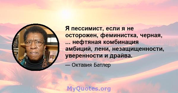 Я пессимист, если я не осторожен, феминистка, черная, ... нефтяная комбинация амбиций, лени, незащищенности, уверенности и драйва.