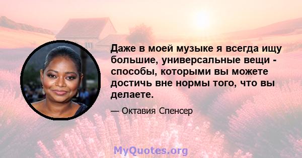 Даже в моей музыке я всегда ищу большие, универсальные вещи - способы, которыми вы можете достичь вне нормы того, что вы делаете.