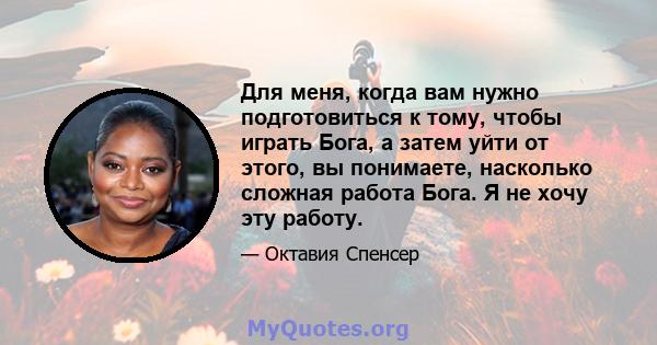 Для меня, когда вам нужно подготовиться к тому, чтобы играть Бога, а затем уйти от этого, вы понимаете, насколько сложная работа Бога. Я не хочу эту работу.