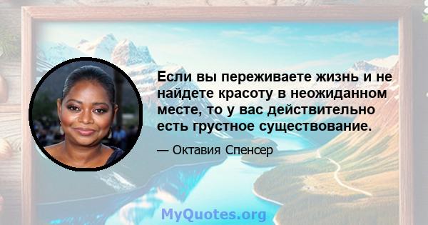 Если вы переживаете жизнь и не найдете красоту в неожиданном месте, то у вас действительно есть грустное существование.