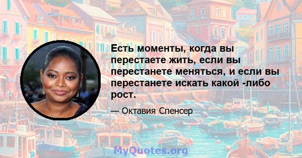 Есть моменты, когда вы перестаете жить, если вы перестанете меняться, и если вы перестанете искать какой -либо рост.