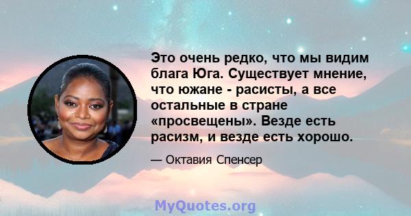 Это очень редко, что мы видим блага Юга. Существует мнение, что южане - расисты, а все остальные в стране «просвещены». Везде есть расизм, и везде есть хорошо.