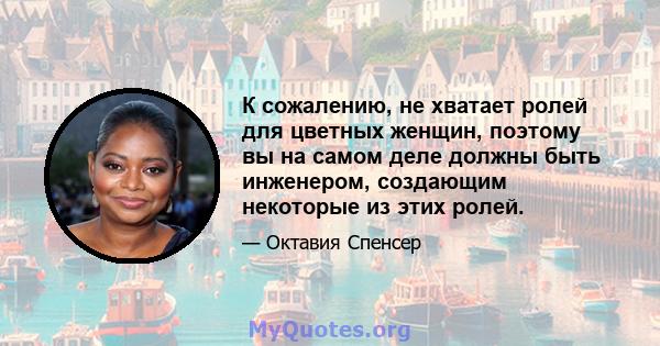 К сожалению, не хватает ролей для цветных женщин, поэтому вы на самом деле должны быть инженером, создающим некоторые из этих ролей.