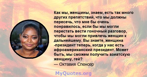 Как мы, женщины, знаем, есть так много других препятствий, что мы должны пересечь, что мне бы очень понравилось, если бы мы могли перестать вести гоночный разговор, чтобы мы могли привлечь женщин к дальнейшему. Вы