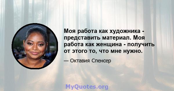 Моя работа как художника - представить материал. Моя работа как женщина - получить от этого то, что мне нужно.