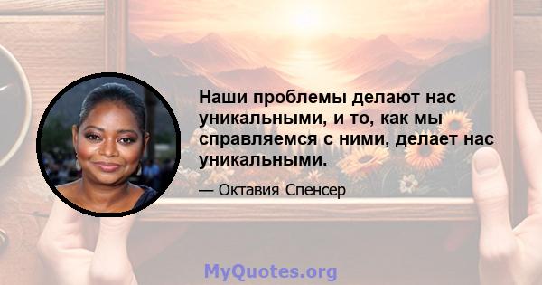 Наши проблемы делают нас уникальными, и то, как мы справляемся с ними, делает нас уникальными.