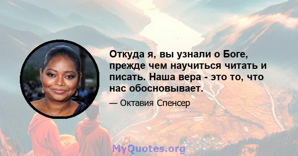 Откуда я, вы узнали о Боге, прежде чем научиться читать и писать. Наша вера - это то, что нас обосновывает.