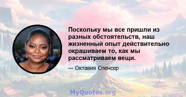 Поскольку мы все пришли из разных обстоятельств, наш жизненный опыт действительно окрашиваем то, как мы рассматриваем вещи.