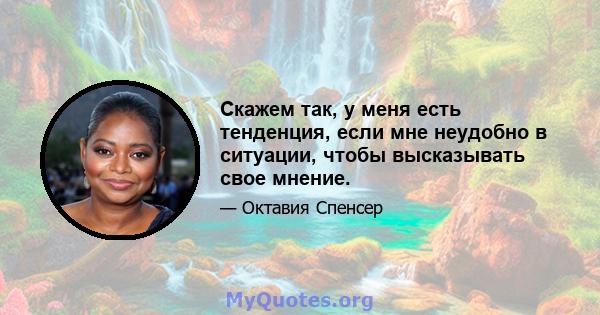 Скажем так, у меня есть тенденция, если мне неудобно в ситуации, чтобы высказывать свое мнение.