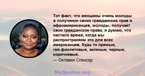 Тот факт, что женщины очень молоды в получении своих гражданских прав и афроамериканцев, молоды, получает свои гражданские права, я думаю, что настало время, когда мы распространяем это для всех американцев, будь то