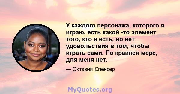 У каждого персонажа, которого я играю, есть какой -то элемент того, кто я есть, но нет удовольствия в том, чтобы играть сами. По крайней мере, для меня нет.