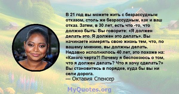 В 21 год вы можете жить с безрассудным отказом, столь же безрассудным, как и ваш отказ. Затем, в 30 лет, есть что -то, что должно быть. Вы говорите: «Я должен делать это. Я должен это делать». Вы начинаете измерять свою 