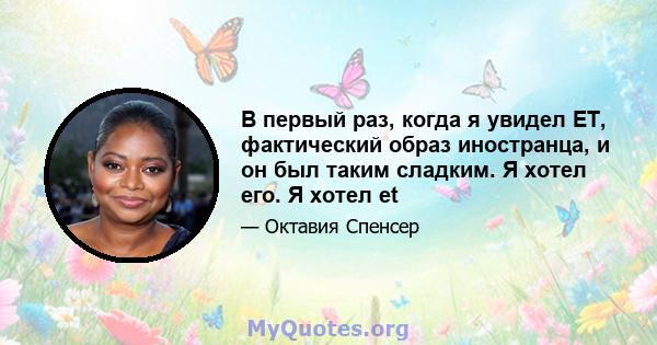 В первый раз, когда я увидел ET, фактический образ иностранца, и он был таким сладким. Я хотел его. Я хотел et