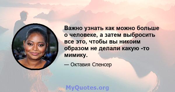 Важно узнать как можно больше о человеке, а затем выбросить все это, чтобы вы никоим образом не делали какую -то мимику.