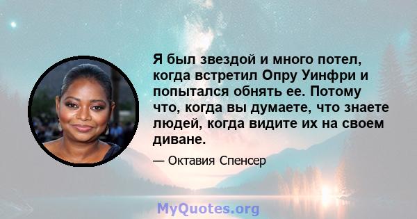 Я был звездой и много потел, когда встретил Опру Уинфри и попытался обнять ее. Потому что, когда вы думаете, что знаете людей, когда видите их на своем диване.