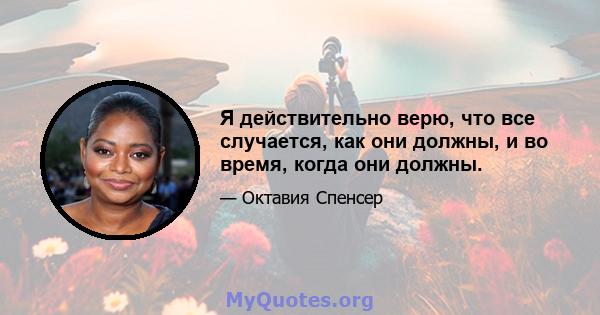 Я действительно верю, что все случается, как они должны, и во время, когда они должны.