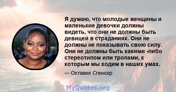 Я думаю, что молодые женщины и маленькие девочки должны видеть, что они не должны быть девицей в страданиях. Они не должны не показывать свою силу. Они не должны быть какими -либо стереотипом или тропами, к которым мы