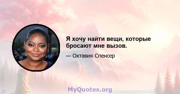 Я хочу найти вещи, которые бросают мне вызов.