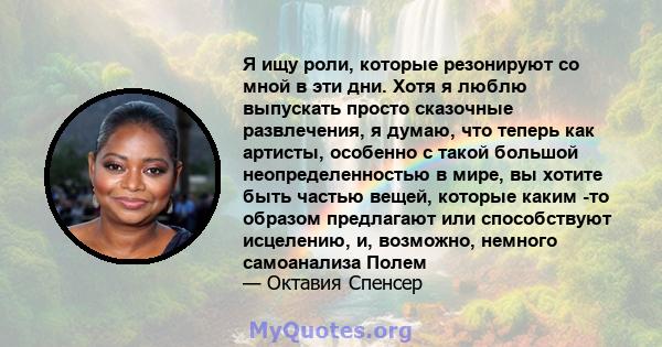 Я ищу роли, которые резонируют со мной в эти дни. Хотя я люблю выпускать просто сказочные развлечения, я думаю, что теперь как артисты, особенно с такой большой неопределенностью в мире, вы хотите быть частью вещей,