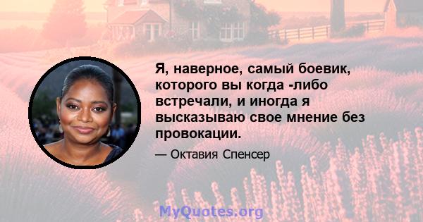 Я, наверное, самый боевик, которого вы когда -либо встречали, и иногда я высказываю свое мнение без провокации.