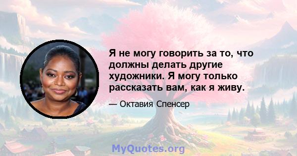 Я не могу говорить за то, что должны делать другие художники. Я могу только рассказать вам, как я живу.