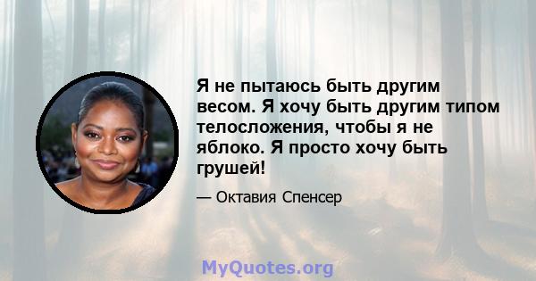 Я не пытаюсь быть другим весом. Я хочу быть другим типом телосложения, чтобы я не яблоко. Я просто хочу быть грушей!