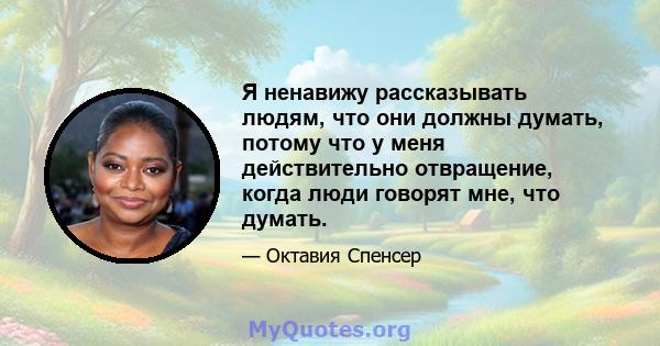 Я ненавижу рассказывать людям, что они должны думать, потому что у меня действительно отвращение, когда люди говорят мне, что думать.